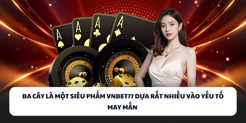 Ba Cây là một siêu phẩm VNBET77 dựa rất nhiều vào yếu tố may mắn